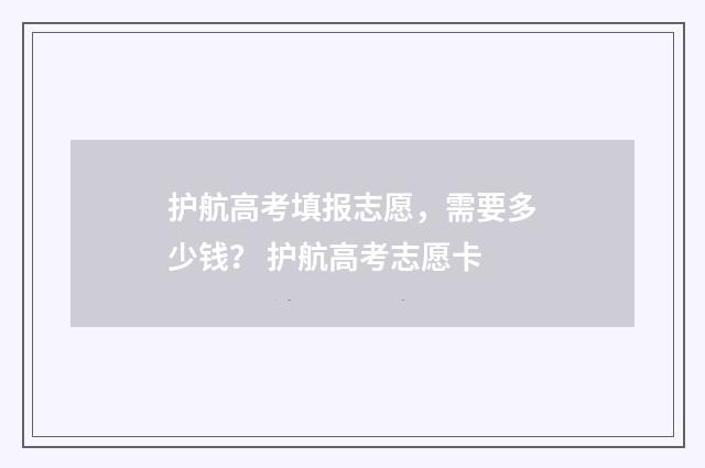 护航高考填报志愿，需要多少钱？ 护航高考志愿卡