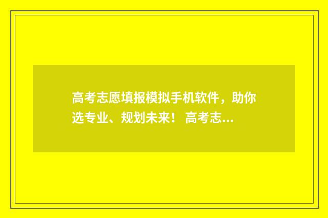 高考志愿填报模拟手机软件，助你选专业、规划未来！ 高考志愿填报模板山西