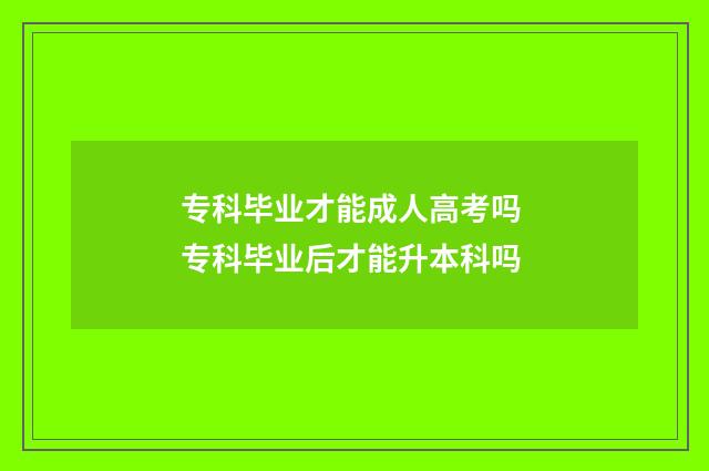 专科毕业才能成人高考吗 专科毕业后才能升本科吗