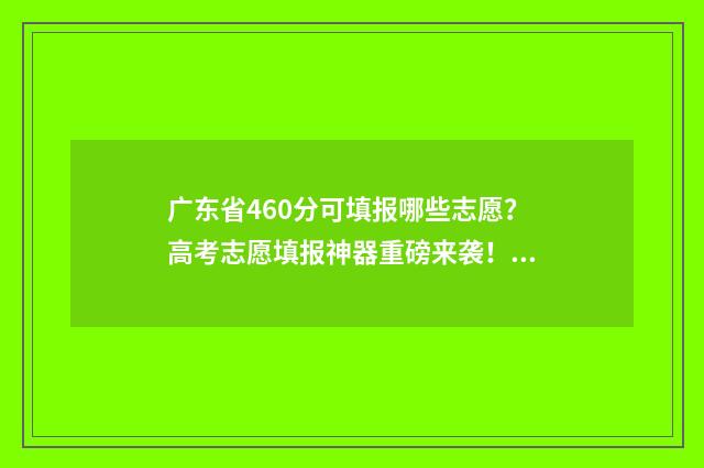 广东省460分可填报哪些志愿？高考志愿填报神器重磅来袭！ 广东460分能不能上一本