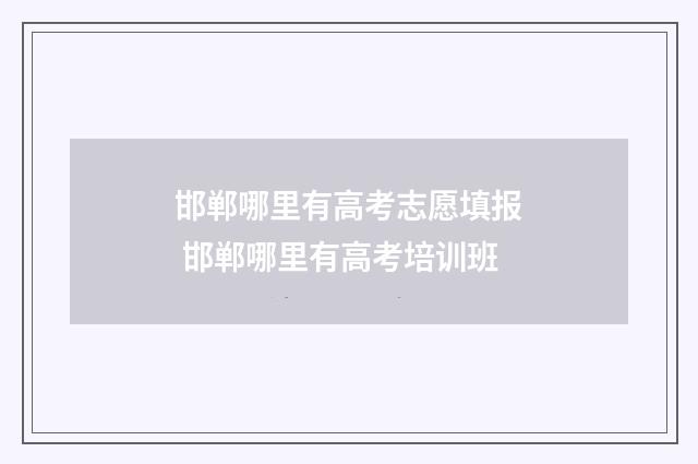 邯郸哪里有高考志愿填报 邯郸哪里有高考培训班