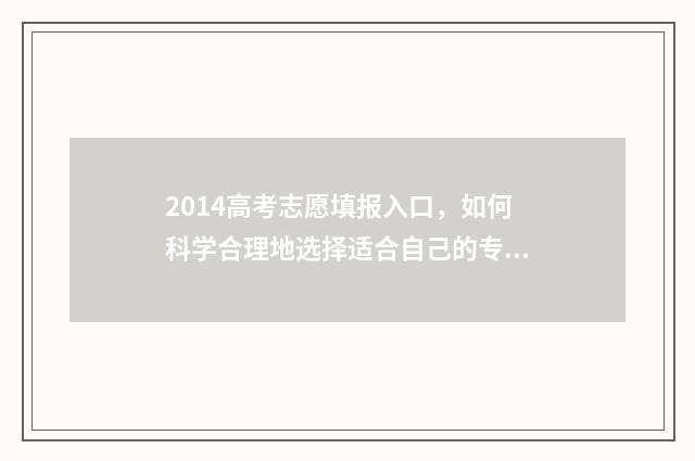 2014高考志愿填报入口，如何科学合理地选择适合自己的专业和学校？ 2014高考志愿填报指南