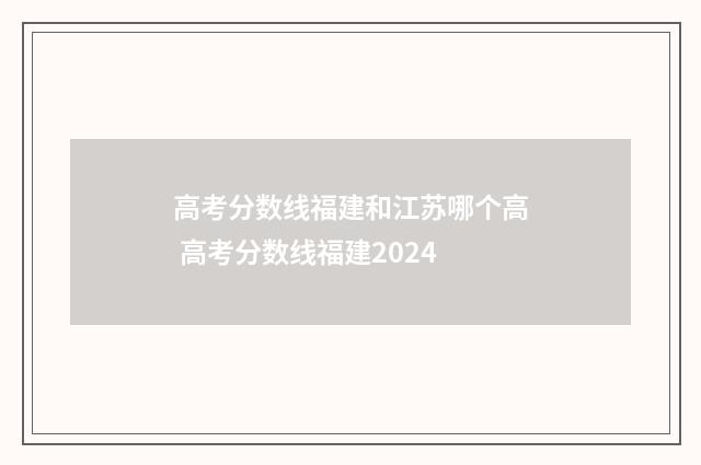 高考分数线福建和江苏哪个高 高考分数线福建2024