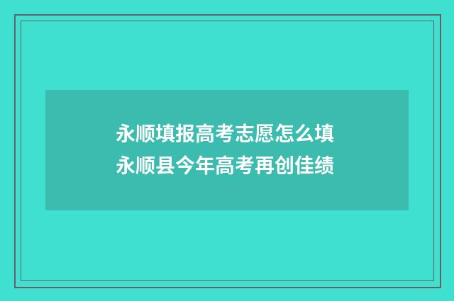 永顺填报高考志愿怎么填 永顺县今年高考再创佳绩