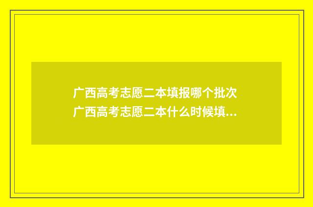 广西高考志愿二本填报哪个批次 广西高考志愿二本什么时候填报