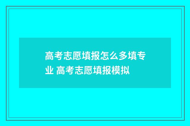 高考志愿填报怎么多填专业 高考志愿填报模拟