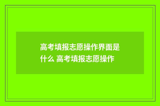 高考填报志愿操作界面是什么 高考填报志愿操作