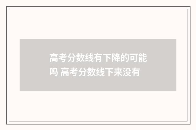 高考分数线有下降的可能吗 高考分数线下来没有