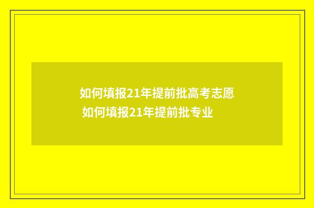 如何填报21年提前批高考志愿 如何填报21年提前批专业