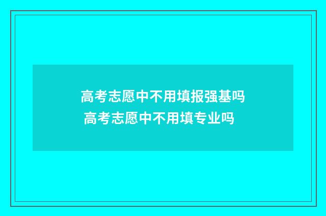高考志愿中不用填报强基吗 高考志愿中不用填专业吗
