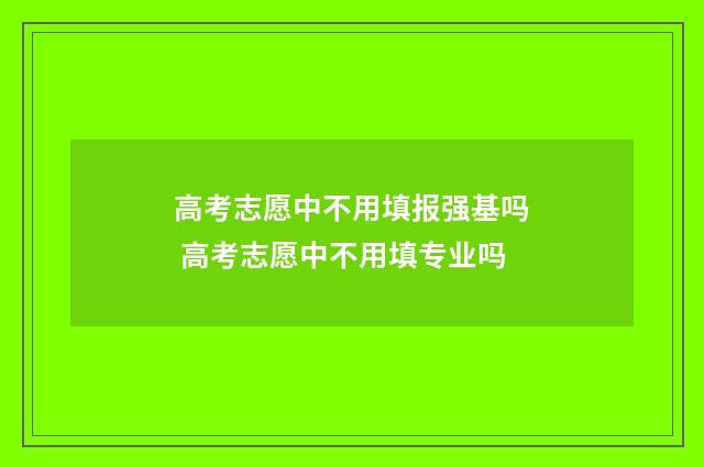 高考志愿中不用填报强基吗 高考志愿中不用填专业吗