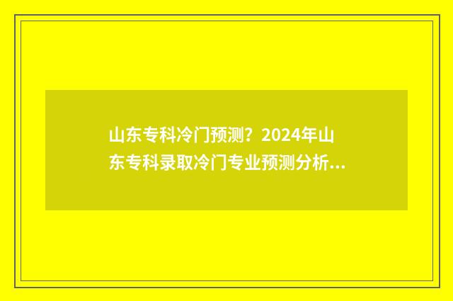 山东专科冷门预测？2024年山东专科录取冷门专业预测分析 山东专科类院校