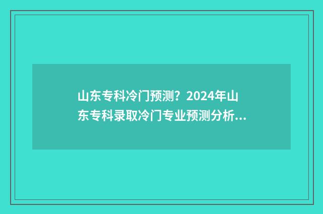 山东专科冷门预测？2024年山东专科录取冷门专业预测分析 山东专科类院校