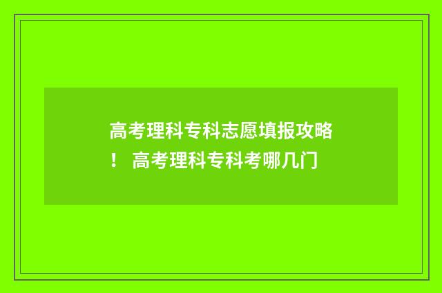 高考理科专科志愿填报攻略！ 高考理科专科考哪几门