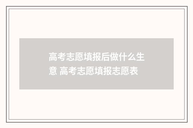 高考志愿填报后做什么生意 高考志愿填报志愿表