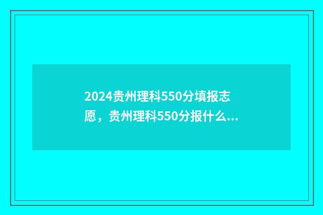 2024贵州理科550分填报志愿，贵州理科550分报什么专业 2024贵州理科考生人数多少