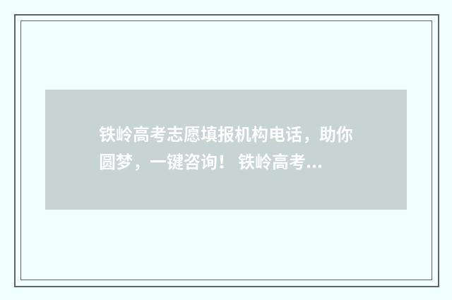铁岭高考志愿填报机构电话，助你圆梦，一键咨询！ 铁岭高考2021成绩怎么查