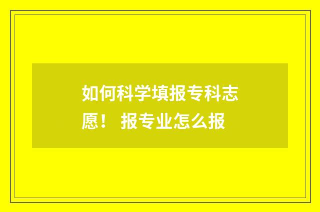 如何科学填报专科志愿！ 报专业怎么报