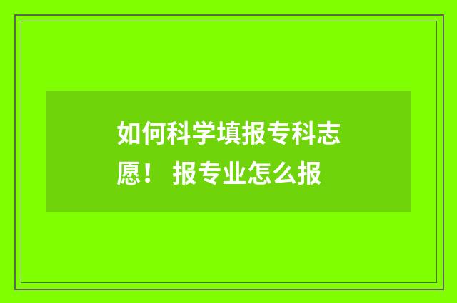 如何科学填报专科志愿！ 报专业怎么报
