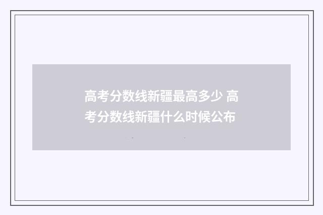 高考分数线新疆最高多少 高考分数线新疆什么时候公布