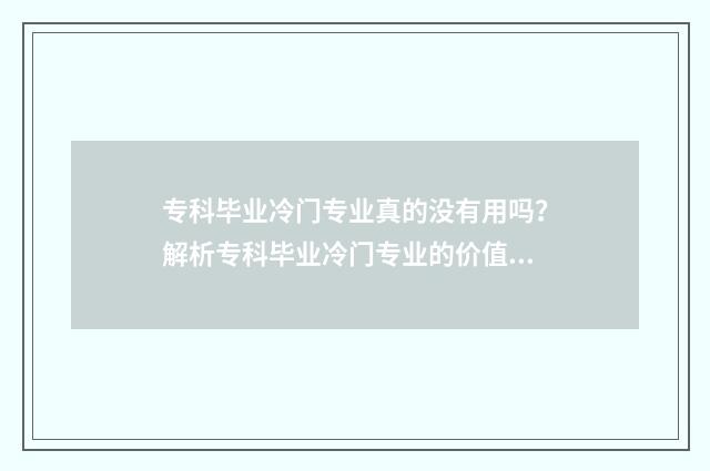 专科毕业冷门专业真的没有用吗？解析专科毕业冷门专业的价值与未来发展 专科冷门专业但前景火爆