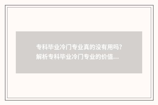 专科毕业冷门专业真的没有用吗？解析专科毕业冷门专业的价值与未来发展 专科冷门专业但前景火爆