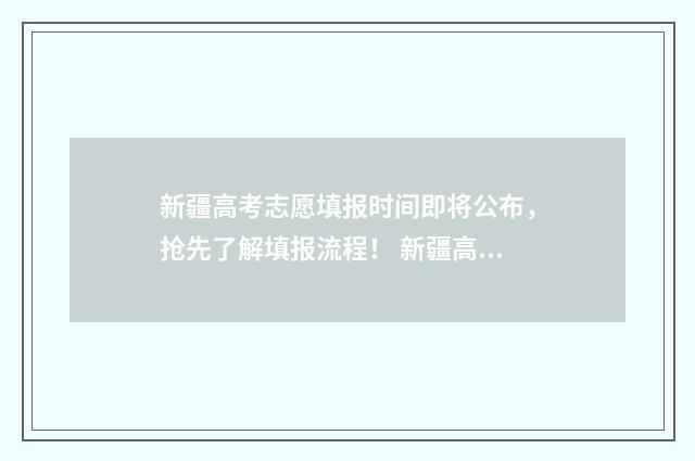 新疆高考志愿填报时间即将公布，抢先了解填报流程！ 新疆高考志愿填报官网