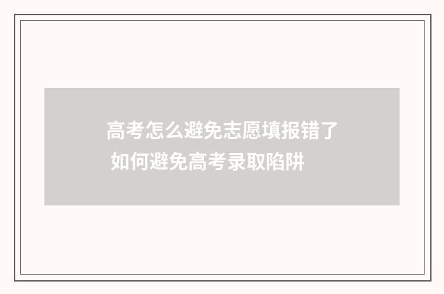 高考怎么避免志愿填报错了 如何避免高考录取陷阱