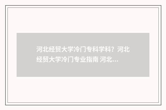 河北经贸大学冷门专科学科？河北经贸大学冷门专业指南 河北经贸大学谁提的.字