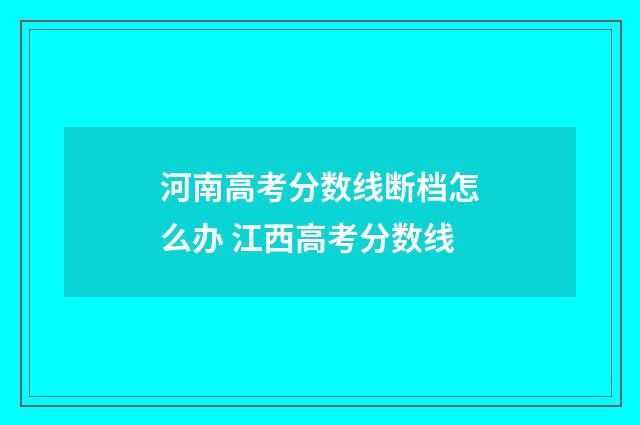 河南高考分数线断档怎么办 江西高考分数线