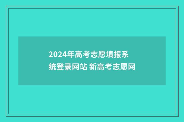 2024年高考志愿填报系统登录网站 新高考志愿网
