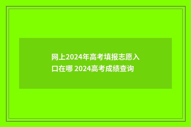 网上2024年高考填报志愿入口在哪 2024高考成绩查询