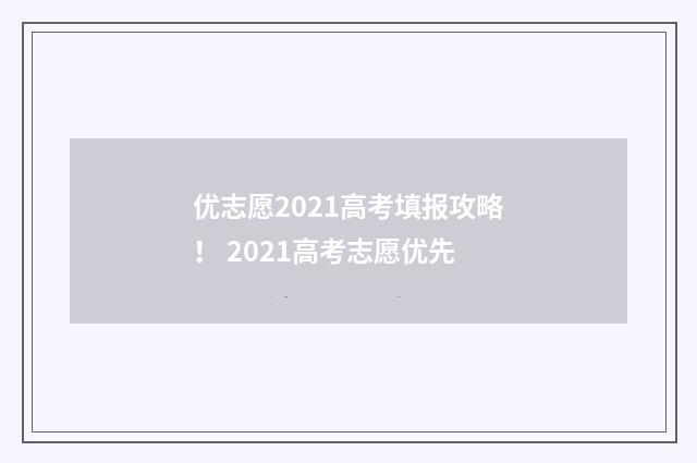 优志愿2021高考填报攻略！ 2021高考志愿优先