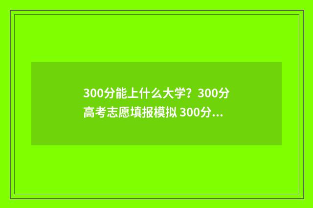 300分能上什么大学？300分高考志愿填报模拟 300分能上什么大学本科