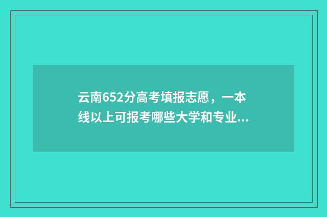 云南652分高考填报志愿，一本线以上可报考哪些大学和专业？ 云南高考608分