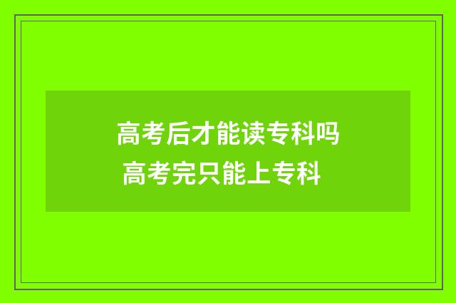 高考后才能读专科吗 高考完只能上专科