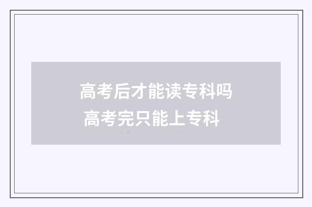 高考后才能读专科吗 高考完只能上专科
