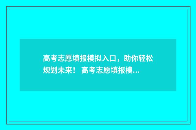 高考志愿填报模拟入口，助你轻松规划未来！ 高考志愿填报模拟表电子版