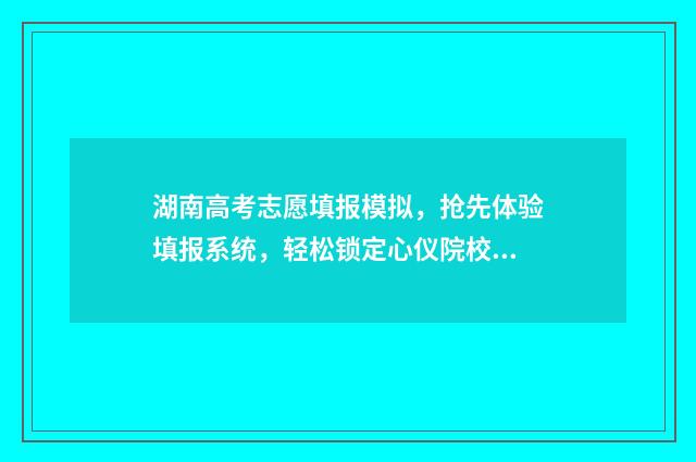 湖南高考志愿填报模拟，抢先体验填报系统，轻松锁定心仪院校 高考报志愿