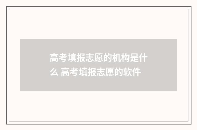 高考填报志愿的机构是什么 高考填报志愿的软件