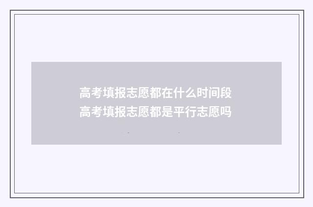 高考填报志愿都在什么时间段 高考填报志愿都是平行志愿吗