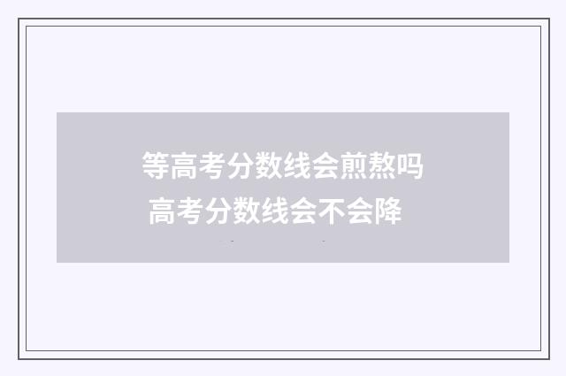等高考分数线会煎熬吗 高考分数线会不会降