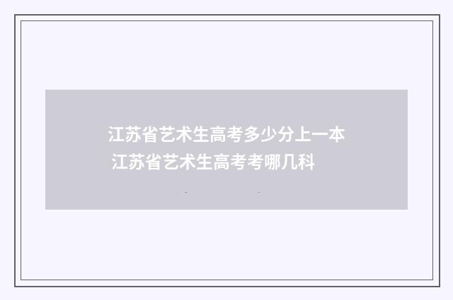 江苏省艺术生高考多少分上一本 江苏省艺术生高考考哪几科