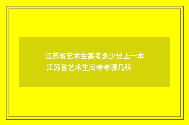 江苏省艺术生高考多少分上一本 江苏省艺术生高考考哪几科