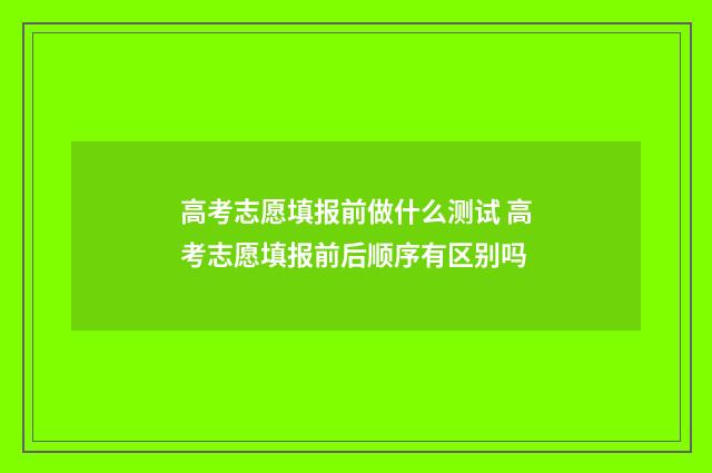 高考志愿填报前做什么测试 高考志愿填报前后顺序有区别吗