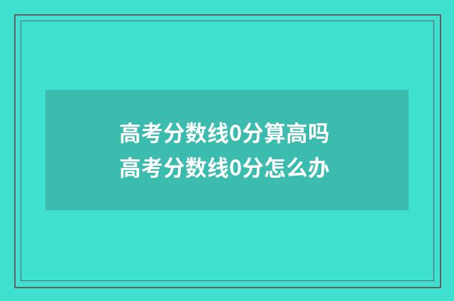 高考分数线0分算高吗 高考分数线0分怎么办