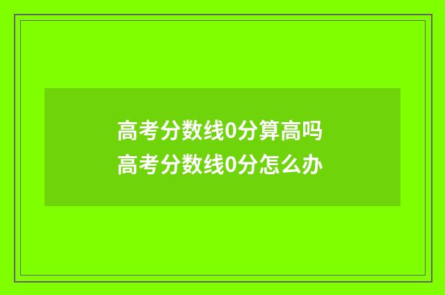 高考分数线0分算高吗 高考分数线0分怎么办