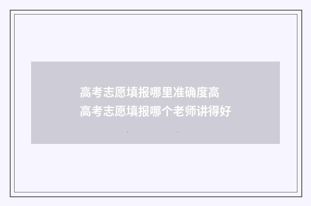 高考志愿填报哪里准确度高 高考志愿填报哪个老师讲得好
