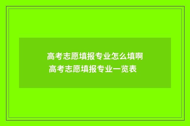 高考志愿填报专业怎么填啊 高考志愿填报专业一览表