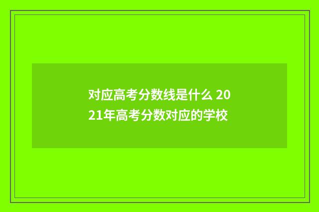 对应高考分数线是什么 2021年高考分数对应的学校